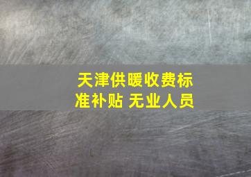 天津供暖收费标准补贴 无业人员